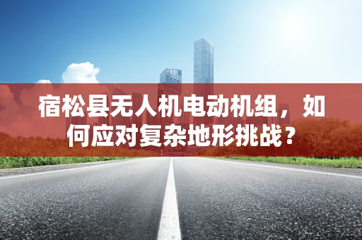 宿松县无人机电动机组，如何应对复杂地形挑战？