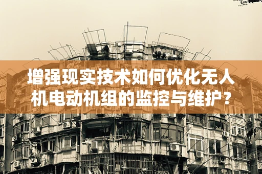 增强现实技术如何优化无人机电动机组的监控与维护？
