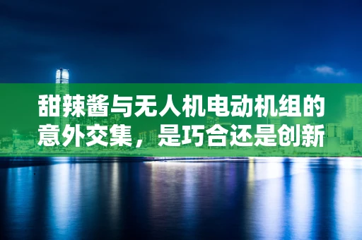甜辣酱与无人机电动机组的意外交集，是巧合还是创新火花？