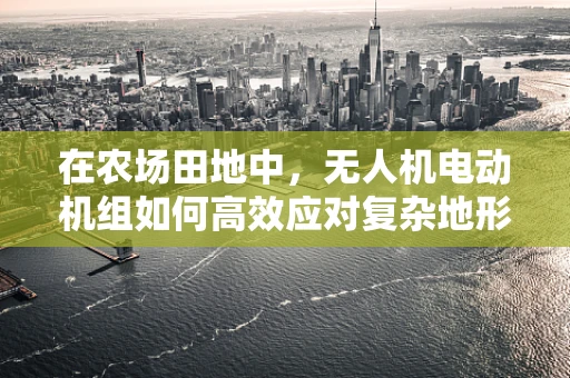 在农场田地中，无人机电动机组如何高效应对复杂地形？