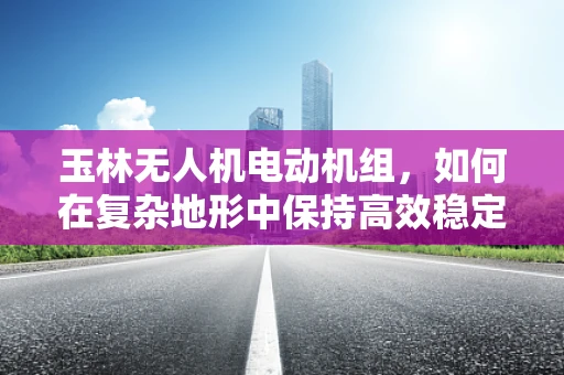 玉林无人机电动机组，如何在复杂地形中保持高效稳定飞行？