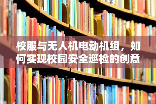 校服与无人机电动机组，如何实现校园安全巡检的创意结合？