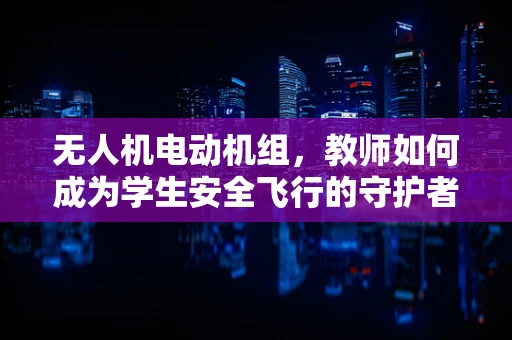 无人机电动机组，教师如何成为学生安全飞行的守护者？