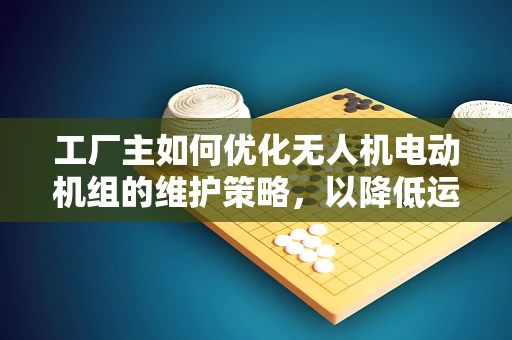 工厂主如何优化无人机电动机组的维护策略，以降低运营成本？