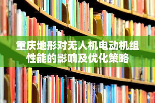 重庆地形对无人机电动机组性能的影响及优化策略