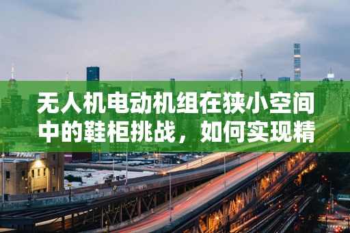 无人机电动机组在狭小空间中的鞋柜挑战，如何实现精准定位与稳定控制？