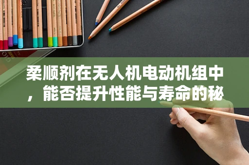 柔顺剂在无人机电动机组中，能否提升性能与寿命的秘密武器？