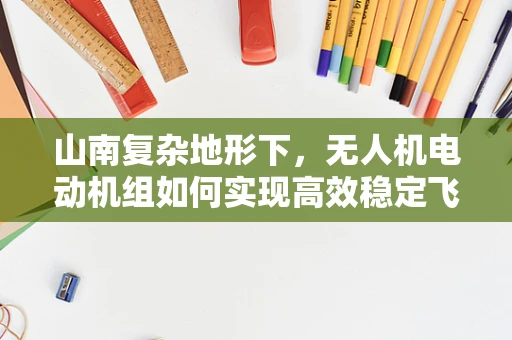 山南复杂地形下，无人机电动机组如何实现高效稳定飞行？