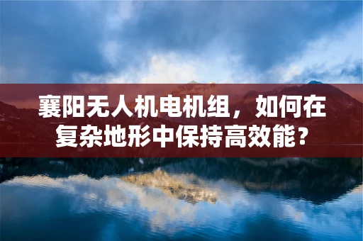 襄阳无人机电机组，如何在复杂地形中保持高效能？