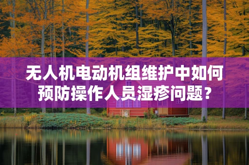 无人机电动机组维护中如何预防操作人员湿疹问题？