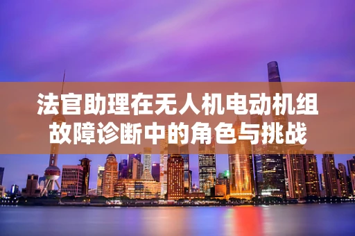 法官助理在无人机电动机组故障诊断中的角色与挑战