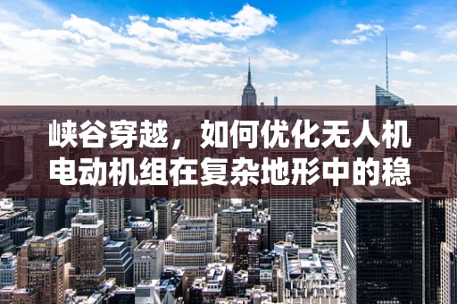 峡谷穿越，如何优化无人机电动机组在复杂地形中的稳定飞行？