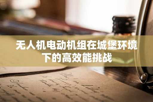 无人机电动机组在城堡环境下的高效能挑战
