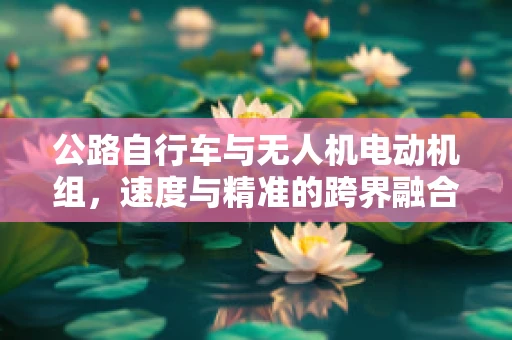 公路自行车与无人机电动机组，速度与精准的跨界融合挑战