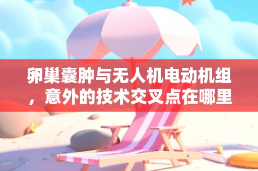 卵巢囊肿与无人机电动机组，意外的技术交叉点在哪里？