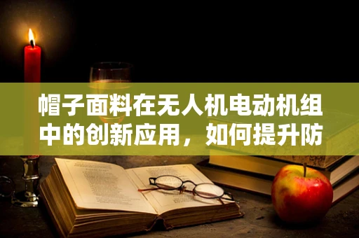 帽子面料在无人机电动机组中的创新应用，如何提升防护性能？