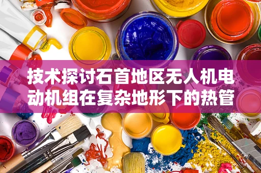 技术探讨石首地区无人机电动机组在复杂地形下的热管理挑战