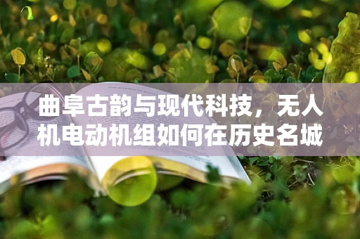 曲阜古韵与现代科技，无人机电动机组如何在历史名城中实现精准定位？