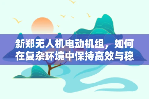 新郑无人机电动机组，如何在复杂环境中保持高效与稳定？