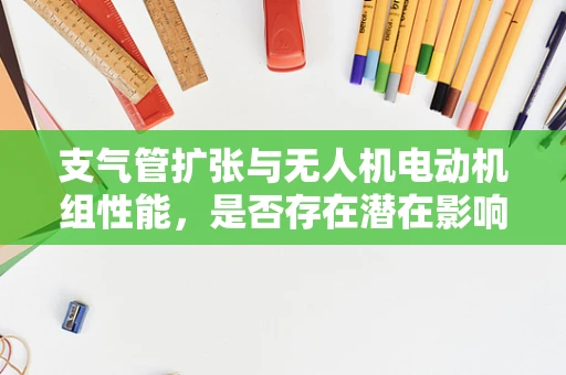 支气管扩张与无人机电动机组性能，是否存在潜在影响？