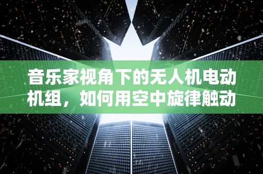 音乐家视角下的无人机电动机组，如何用空中旋律触动人心？