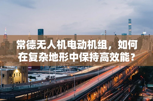 常德无人机电动机组，如何在复杂地形中保持高效能？