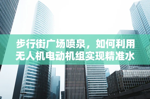 步行街广场喷泉，如何利用无人机电动机组实现精准水雾控制？