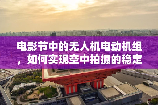 电影节中的无人机电动机组，如何实现空中拍摄的稳定与高效？