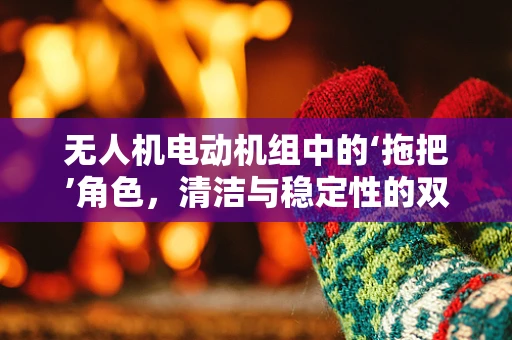 无人机电动机组中的‘拖把’角色，清洁与稳定性的双刃剑？
