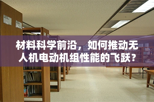 材料科学前沿，如何推动无人机电动机组性能的飞跃？