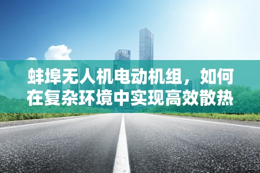 蚌埠无人机电动机组，如何在复杂环境中实现高效散热？