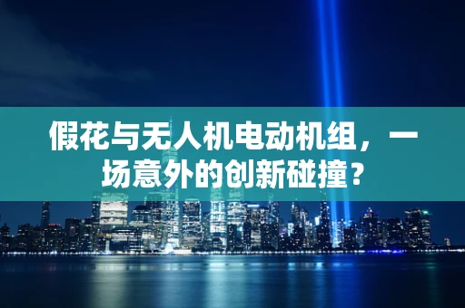 假花与无人机电动机组，一场意外的创新碰撞？
