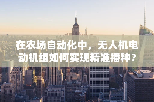 在农场自动化中，无人机电动机组如何实现精准播种？