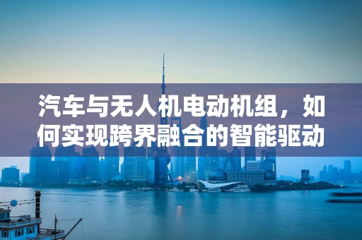 汽车与无人机电动机组，如何实现跨界融合的智能驱动？