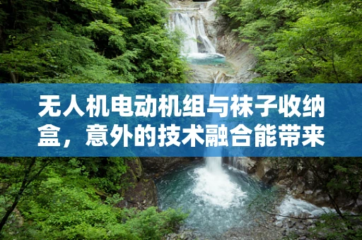 无人机电动机组与袜子收纳盒，意外的技术融合能带来什么创新？