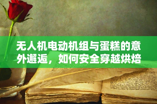 无人机电动机组与蛋糕的意外邂逅，如何安全穿越烘焙乐园？