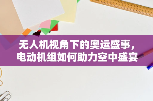 无人机视角下的奥运盛事，电动机组如何助力空中盛宴？