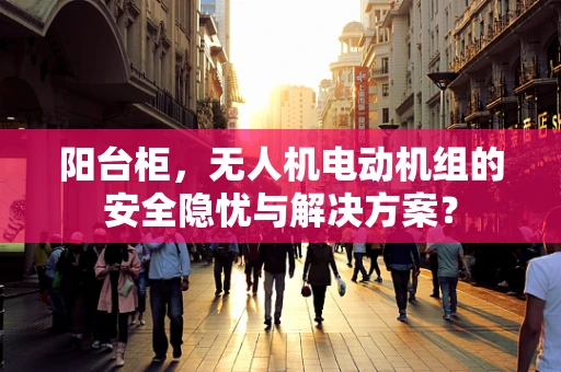 阳台柜，无人机电动机组的安全隐忧与解决方案？