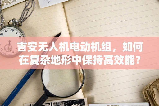 吉安无人机电动机组，如何在复杂地形中保持高效能？