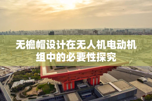 无檐帽设计在无人机电动机组中的必要性探究