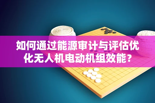 如何通过能源审计与评估优化无人机电动机组效能？