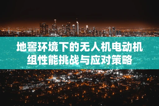 地窖环境下的无人机电动机组性能挑战与应对策略