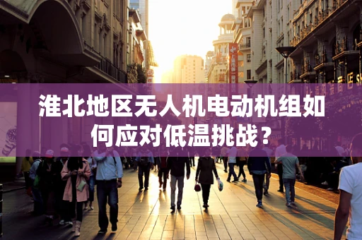 淮北地区无人机电动机组如何应对低温挑战？