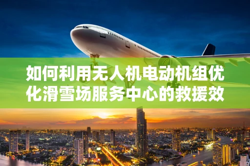 如何利用无人机电动机组优化滑雪场服务中心的救援效率？