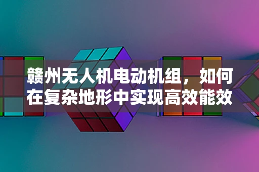 赣州无人机电动机组，如何在复杂地形中实现高效能效？
