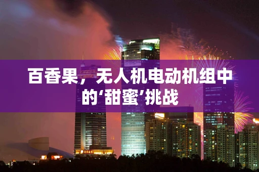 百香果，无人机电动机组中的‘甜蜜’挑战