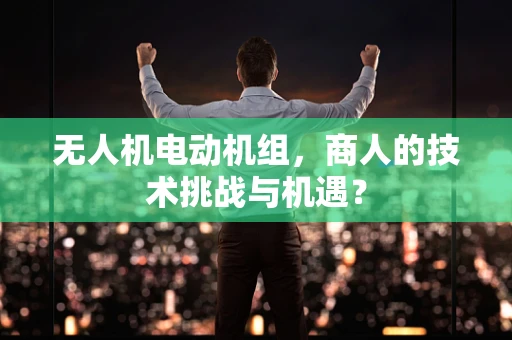 无人机电动机组，商人的技术挑战与机遇？