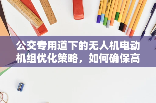公交专用道下的无人机电动机组优化策略，如何确保高效与安全？