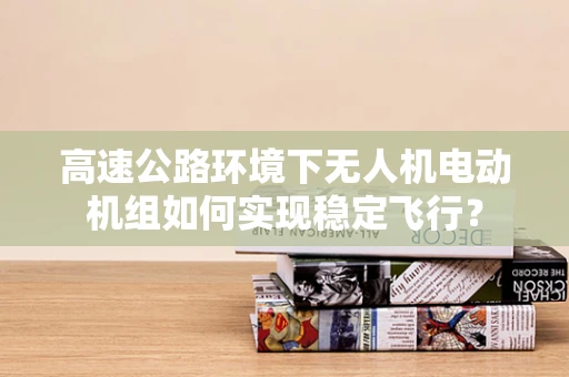 高速公路环境下无人机电动机组如何实现稳定飞行？