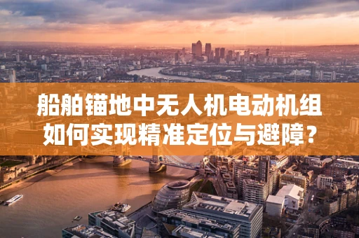 船舶锚地中无人机电动机组如何实现精准定位与避障？